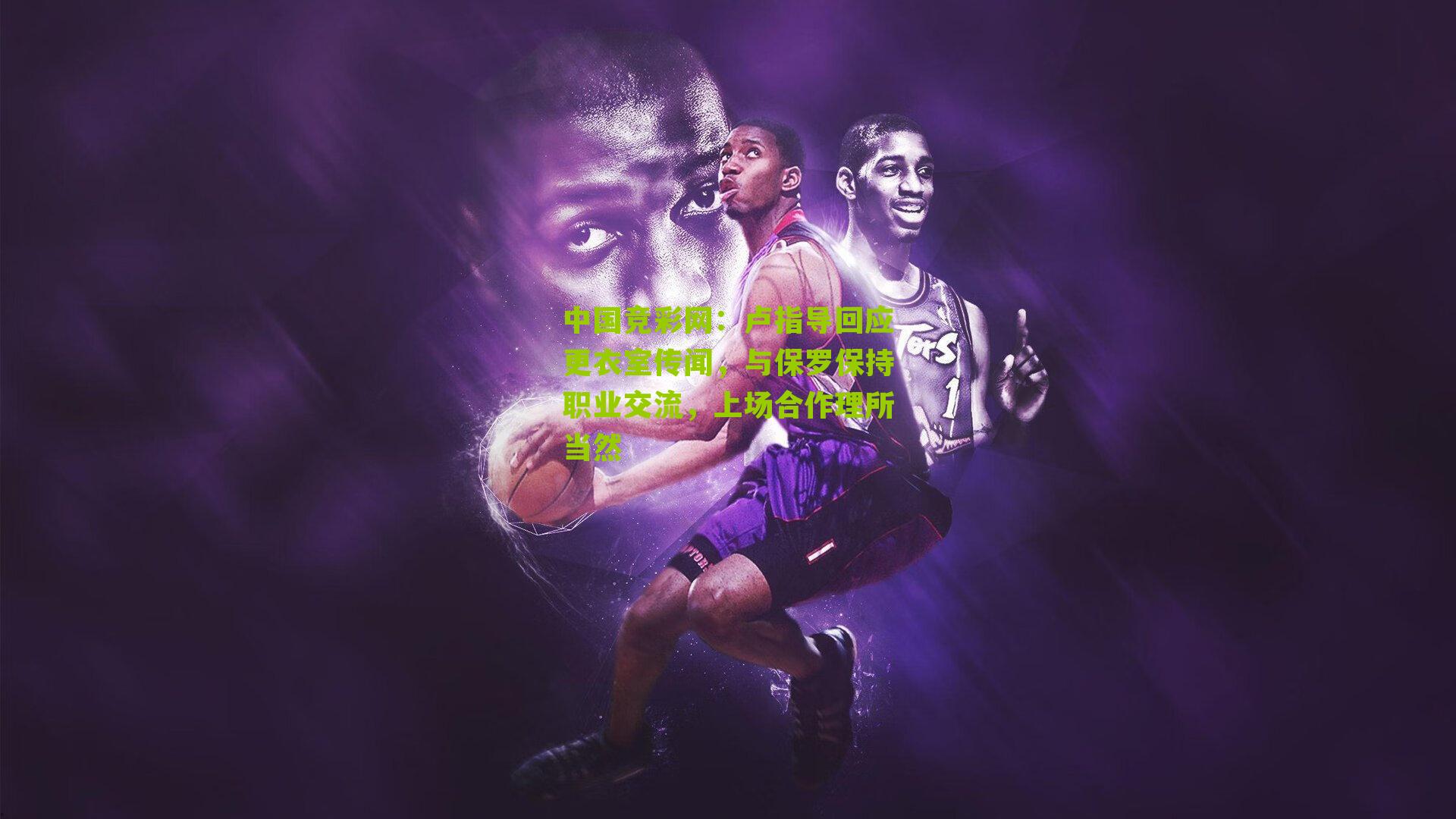 中国竞彩网：卢指导回应更衣室传闻，与保罗保持职业交流，上场合作理所当然