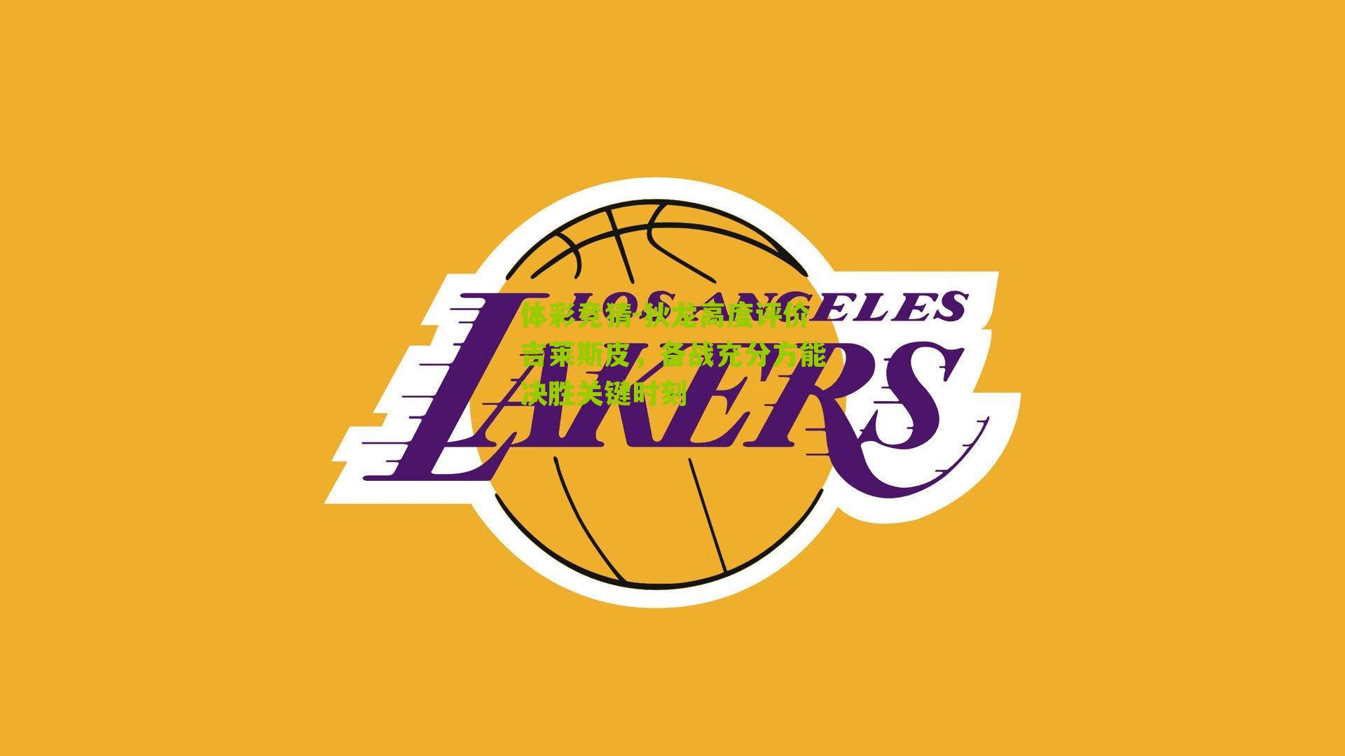 狄龙高度评价吉莱斯皮，备战充分方能决胜关键时刻