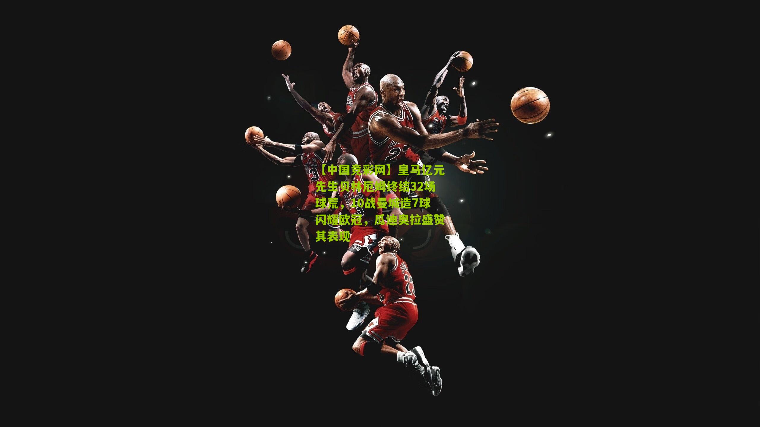 【中国竞彩网】皇马亿元先生贝林厄姆终结32场球荒，10战曼城造7球闪耀欧冠，瓜迪奥拉盛赞其表现