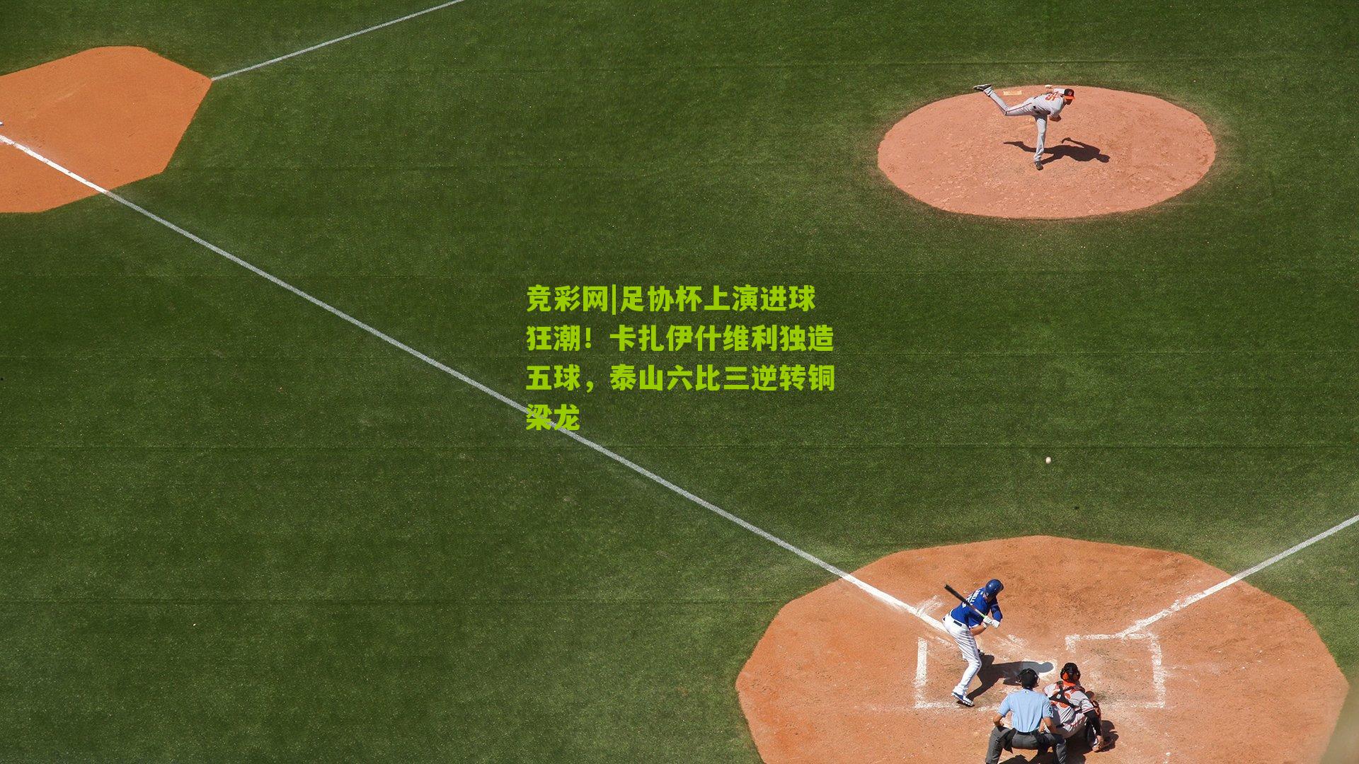 足协杯上演进球狂潮！卡扎伊什维利独造五球，泰山六比三逆转铜梁龙