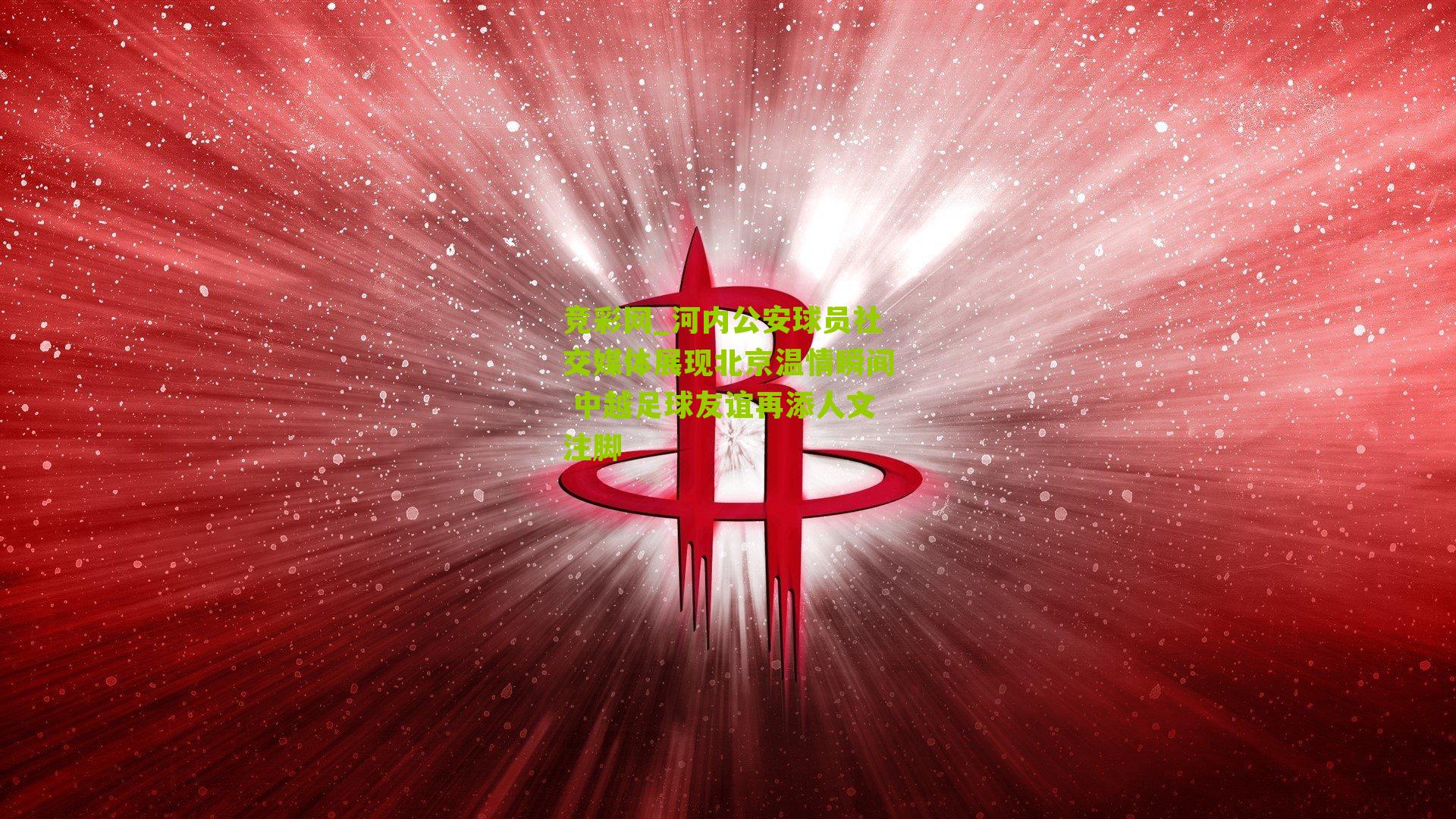 河内公安球员社交媒体展现北京温情瞬间 中越足球友谊再添人文注脚