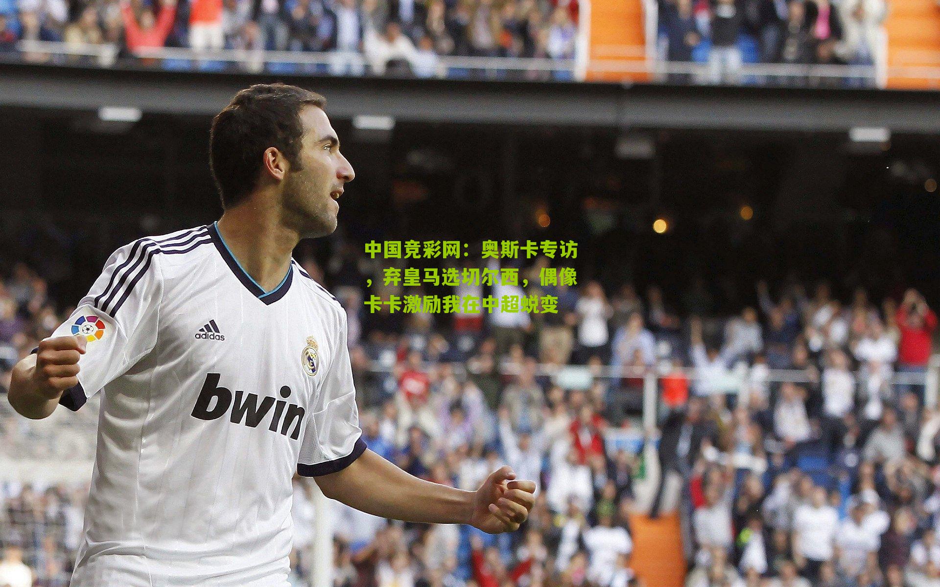 奥斯卡专访，弃皇马选切尔西，偶像卡卡激励我在中超蜕变