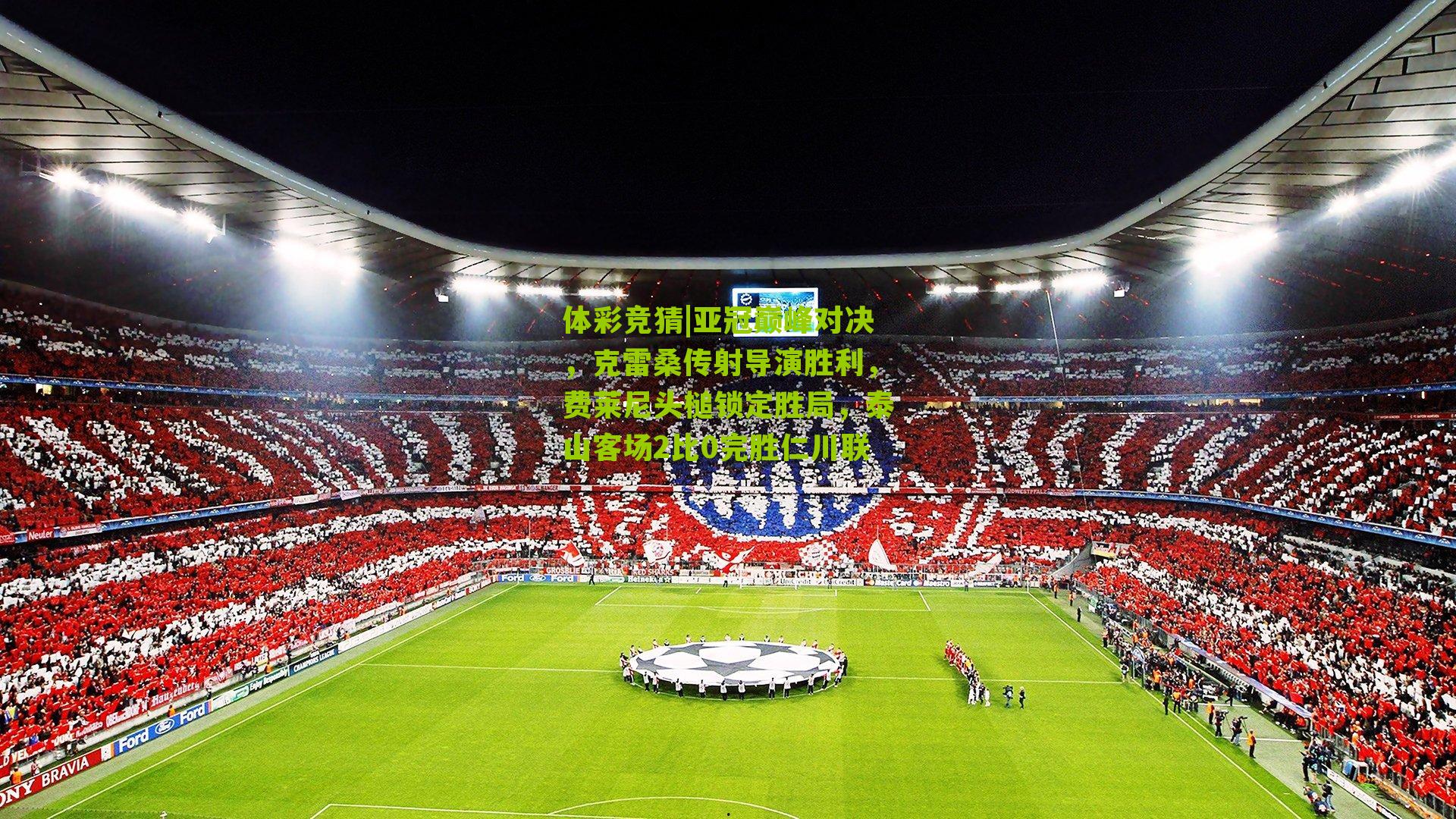 亚冠巅峰对决，克雷桑传射导演胜利，费莱尼头槌锁定胜局，泰山客场2比0完胜仁川联