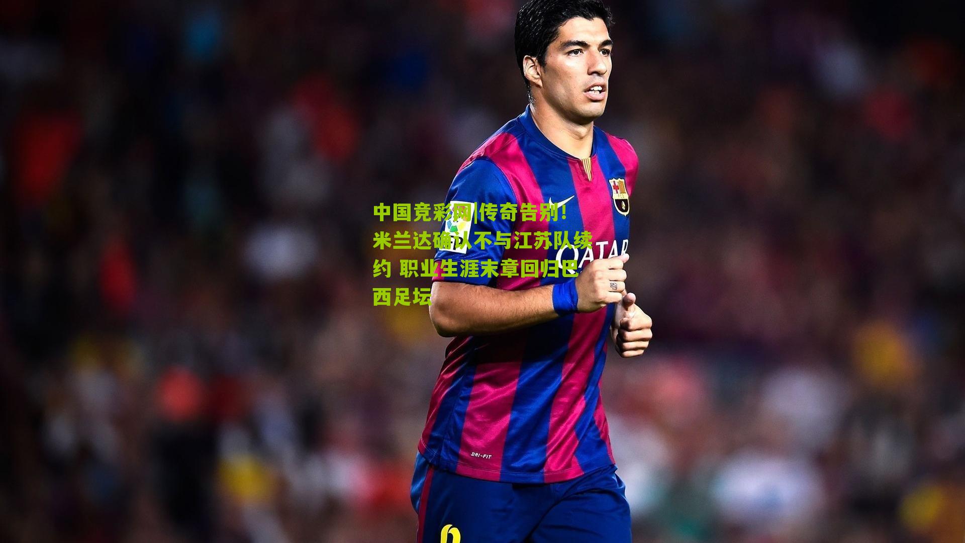 传奇告别！米兰达确认不与江苏队续约 职业生涯末章回归巴西足坛