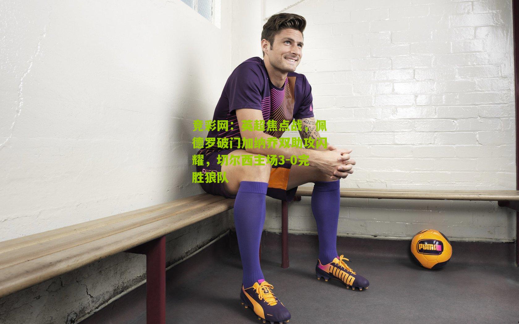 英超焦点战，佩德罗破门加纳乔双助攻闪耀，切尔西主场3-0完胜狼队