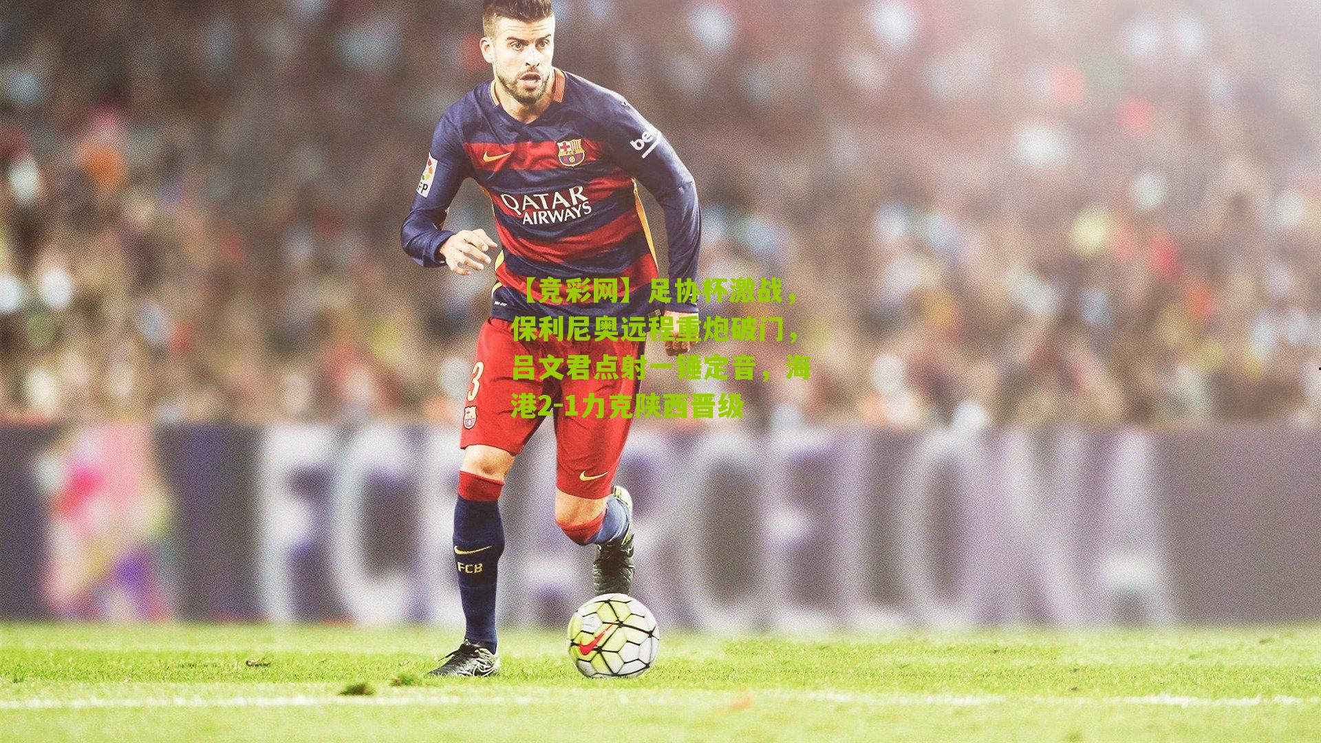 【竞彩网】足协杯激战，保利尼奥远程重炮破门，吕文君点射一锤定音，海港2-1力克陕西晋级