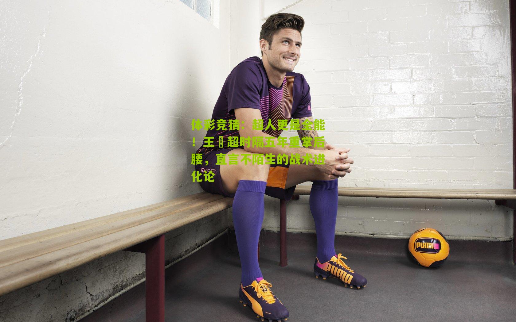 体彩竞猜：超人更是全能！王燊超时隔五年重掌后腰，直言不陌生的战术进化论