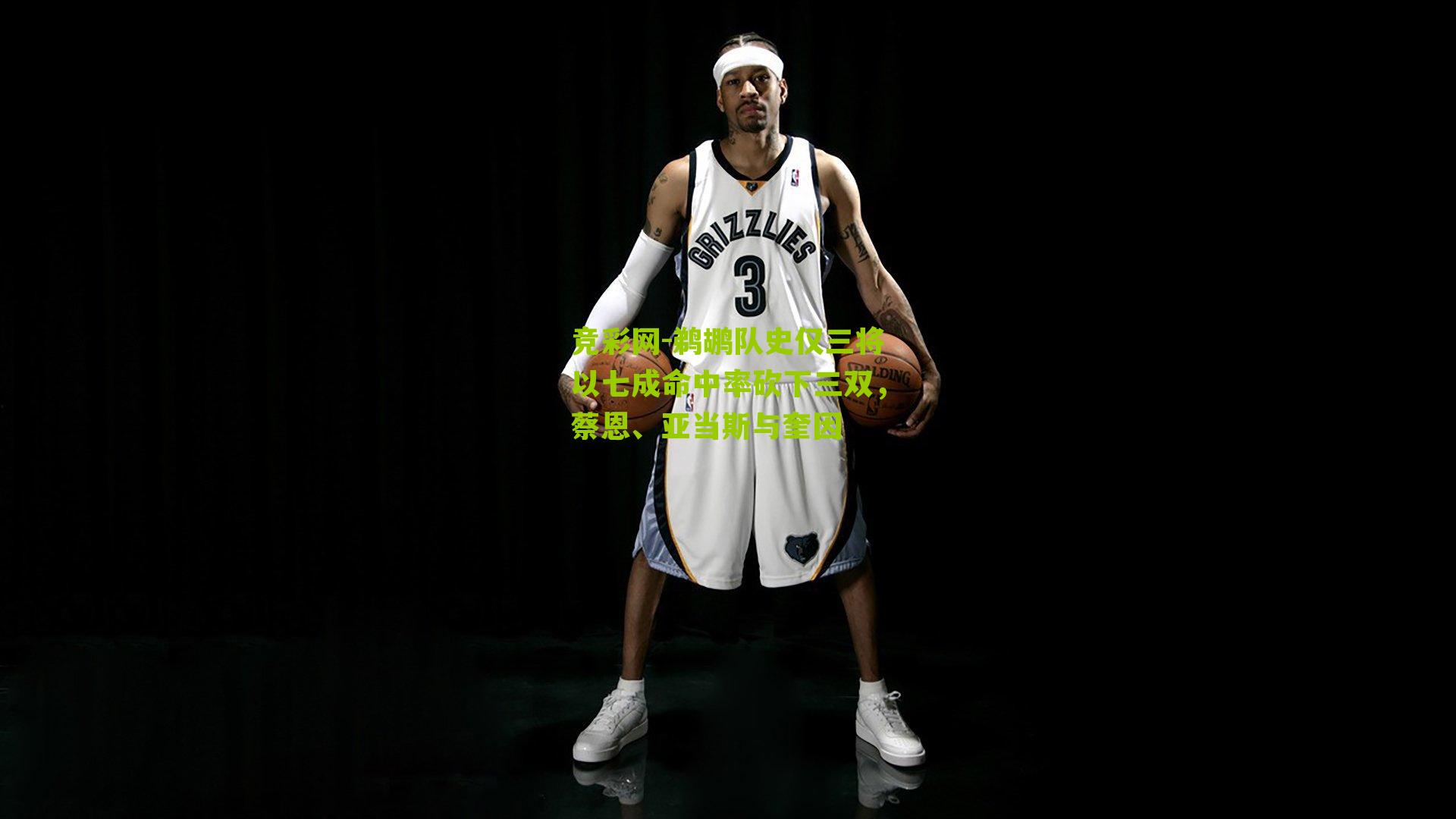 竞彩网-鹈鹕队史仅三将以七成命中率砍下三双，蔡恩、亚当斯与奎因