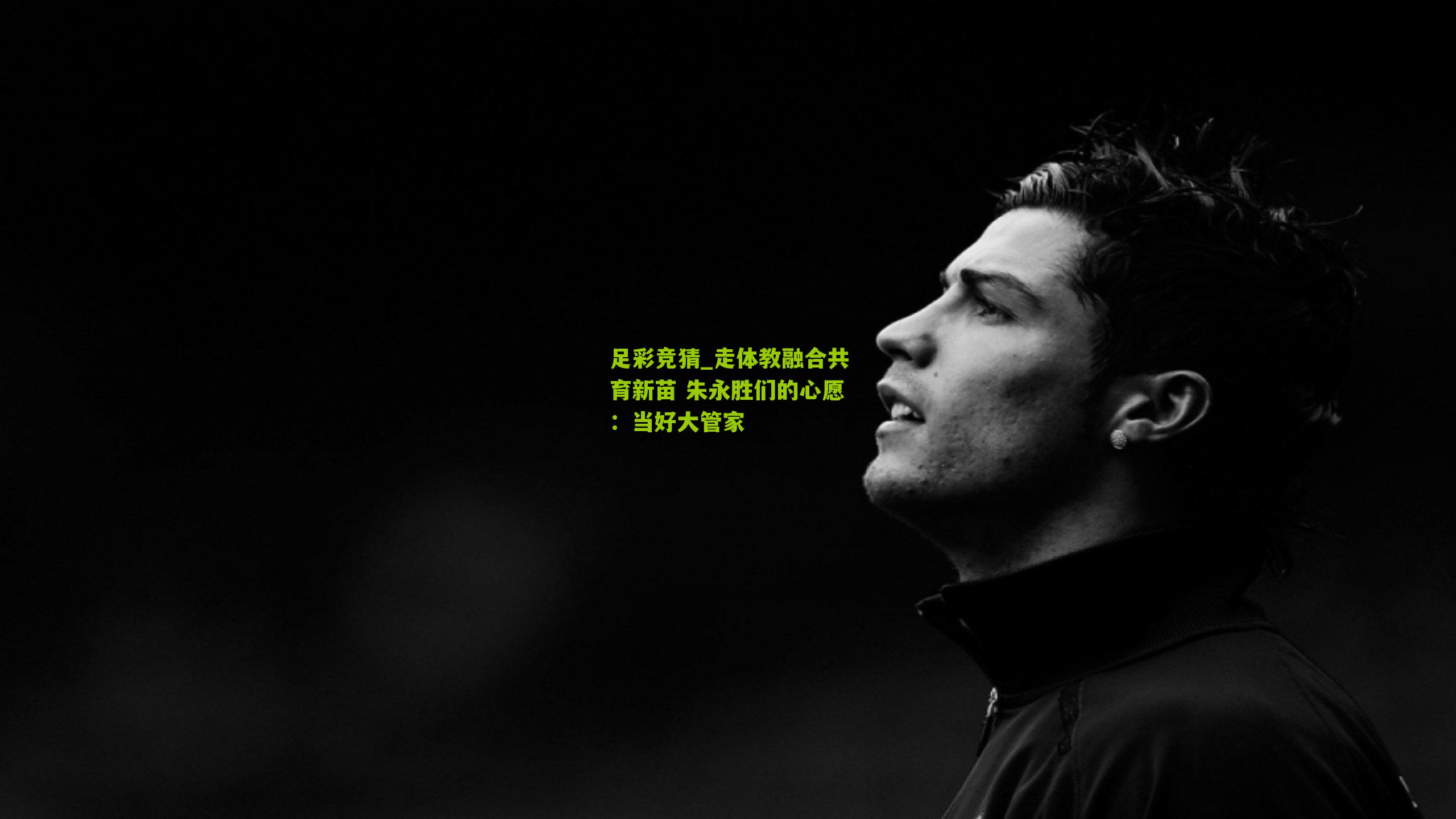 走体教融合共育新苗 朱永胜们的心愿:当好大管家